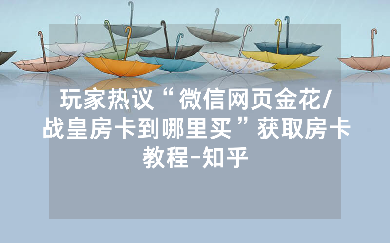 玩家热议“微信网页金花/战皇房卡到哪里买”获取房卡教程-知乎