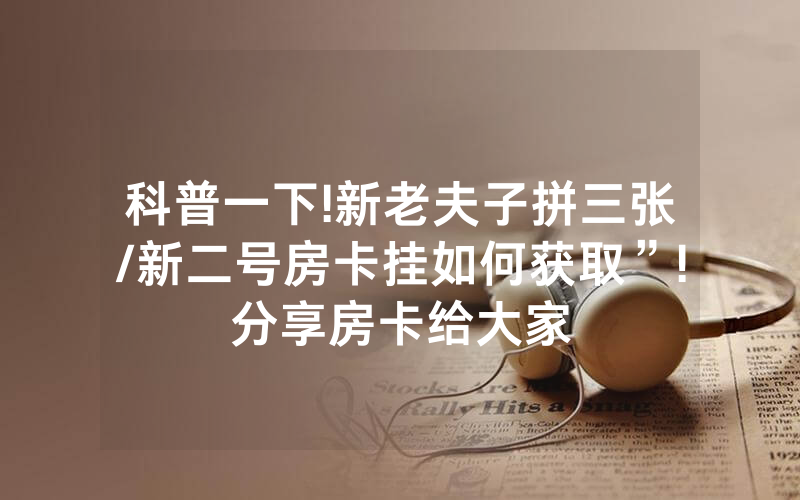 科普一下!新老夫子拼三张/新二号房卡挂如何获取”!分享房卡给大家