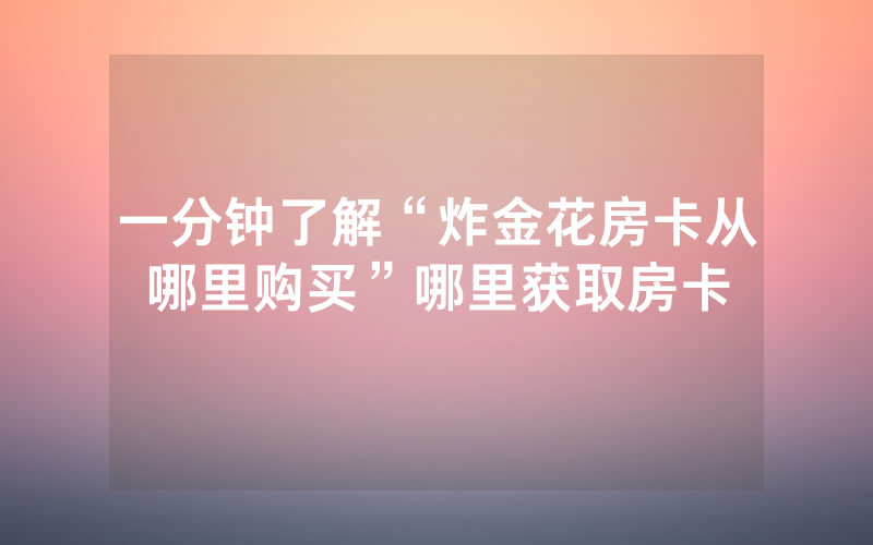 一分钟了解“炸金花房卡从哪里购买”哪里获取房卡