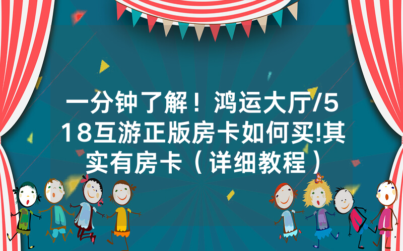 一分钟了解！鸿运大厅/518互游正版房卡如何买!其实有房卡（详细教程）