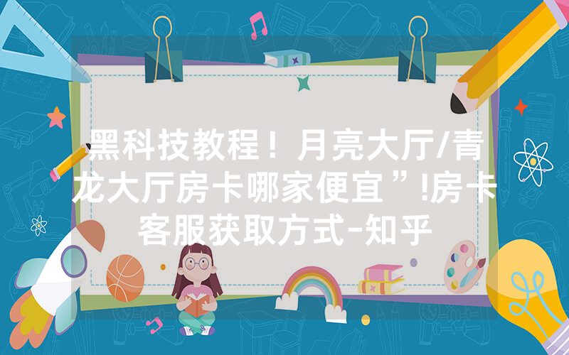 黑科技教程！月亮大厅/青龙大厅房卡哪家便宜”!房卡客服获取方式-知乎