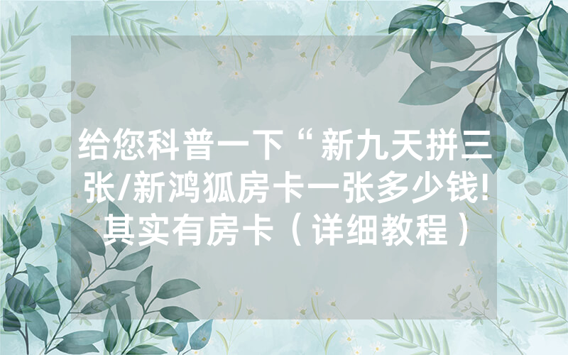 给您科普一下“新九天拼三张/新鸿狐房卡一张多少钱!其实有房卡（详细教程）