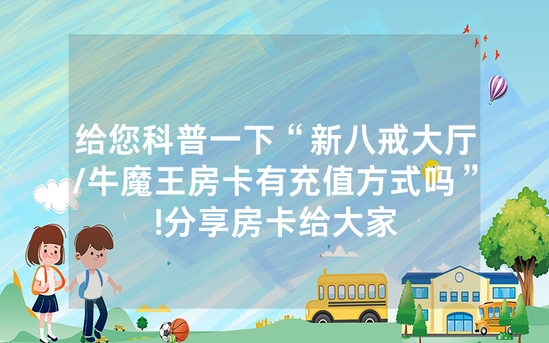 给您科普一下“新八戒大厅/牛魔王房卡有充值方式吗”!分享房卡给大家