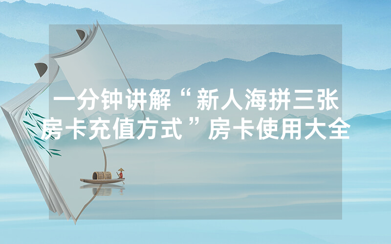 一分钟讲解“新人海拼三张房卡充值方式”房卡使用大全