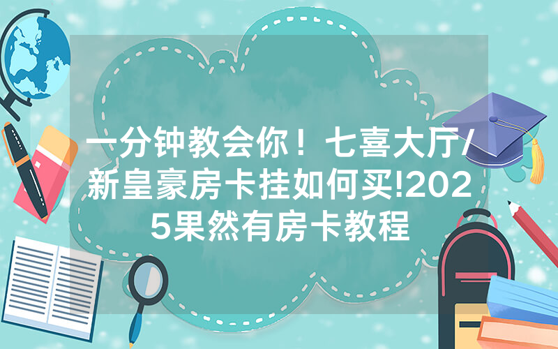 一分钟教会你！七喜大厅/新皇豪房卡挂如何买!2025果然有房卡教程