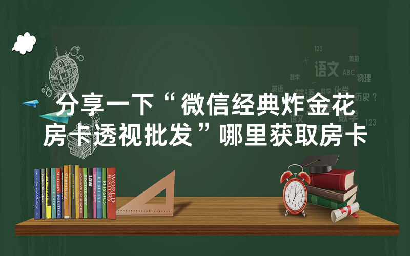 分享一下“微信经典炸金花房卡透视批发”哪里获取房卡