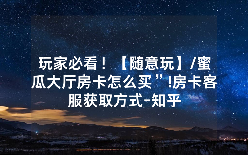 玩家必看！【随意玩】/蜜瓜大厅房卡怎么买”!房卡客服获取方式-知乎