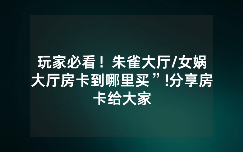 玩家必看！朱雀大厅/女娲大厅房卡到哪里买”!分享房卡给大家