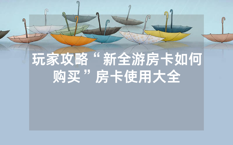 玩家攻略“新全游房卡如何购买”房卡使用大全