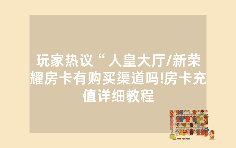 玩家热议“人皇大厅/新荣耀房卡有购买渠道吗!房卡充值详细教程