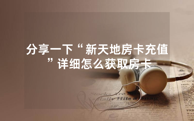 分享一下“新天地房卡充值”详细怎么获取房卡