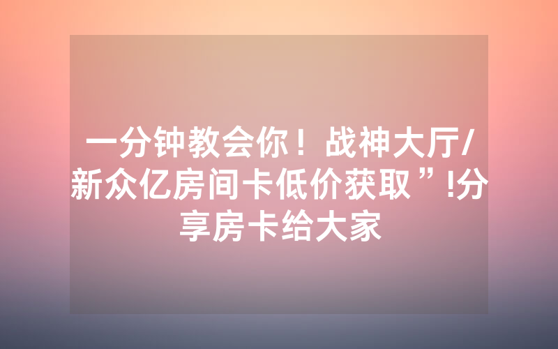 一分钟教会你！战神大厅/新众亿房间卡低价获取”!分享房卡给大家