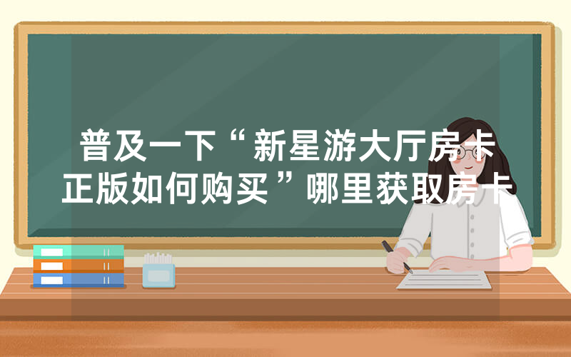 普及一下“新星游大厅房卡正版如何购买”哪里获取房卡