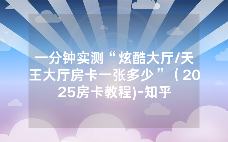 一分钟实测“炫酷大厅/天王大厅房卡一张多少”（2025房卡教程)-知乎