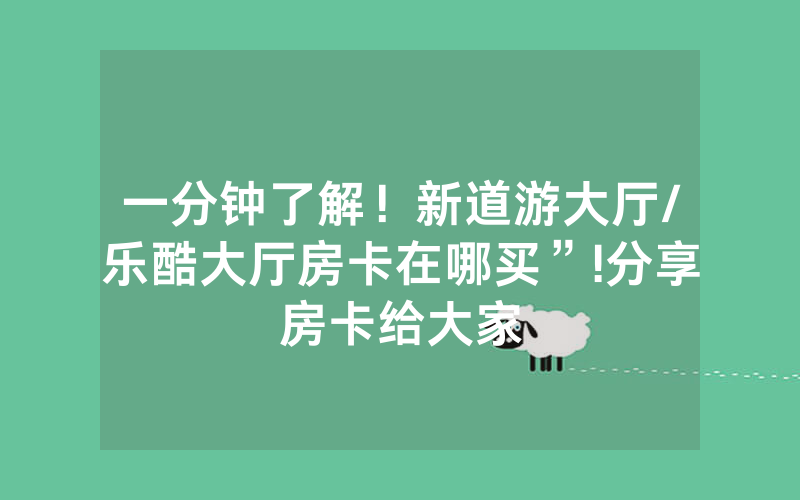 一分钟了解！新道游大厅/乐酷大厅房卡在哪买”!分享房卡给大家