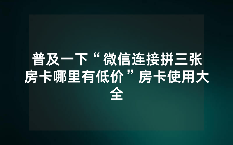 普及一下“微信连接拼三张房卡哪里有低价”房卡使用大全