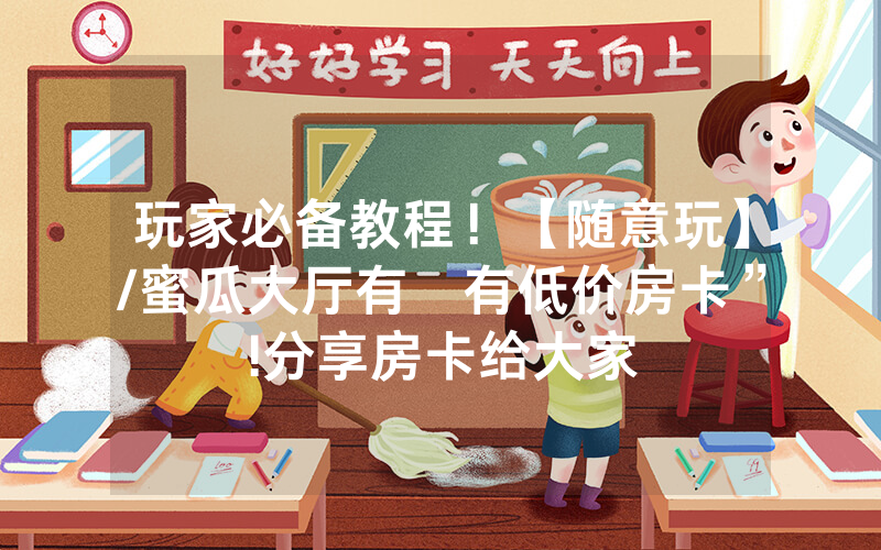 玩家必备教程！【随意玩】/蜜瓜大厅有沒有低价房卡”!分享房卡给大家