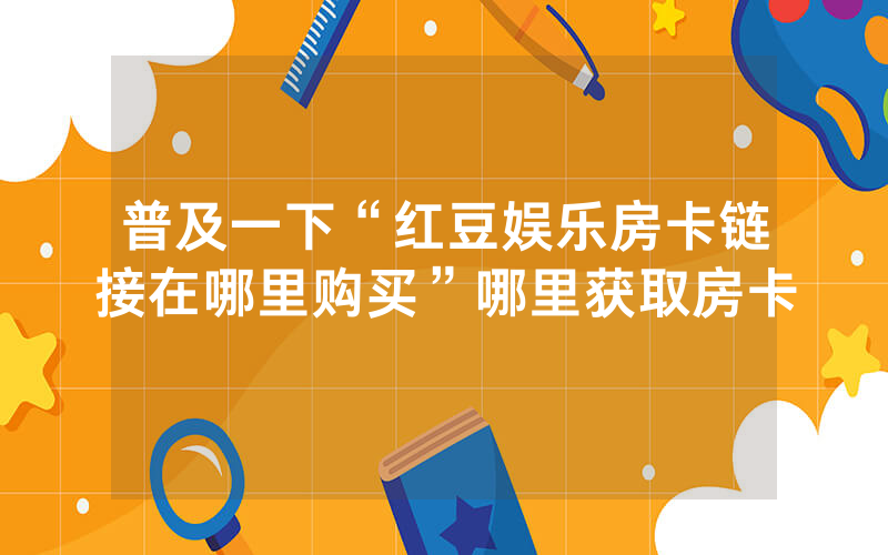 普及一下“红豆娱乐房卡链接在哪里购买”哪里获取房卡
