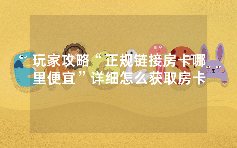 玩家攻略“正规链接房卡哪里便宜”详细怎么获取房卡