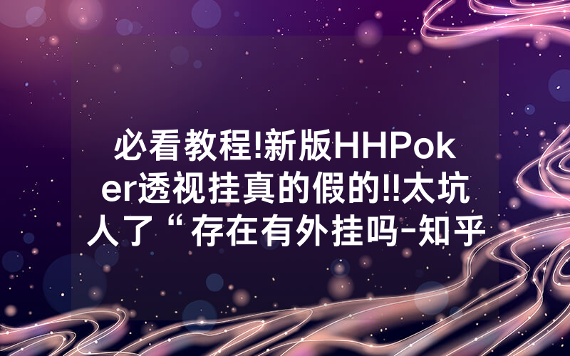 必看教程!新版HHPoker透视挂真的假的!!太坑人了“存在有外挂吗-知乎