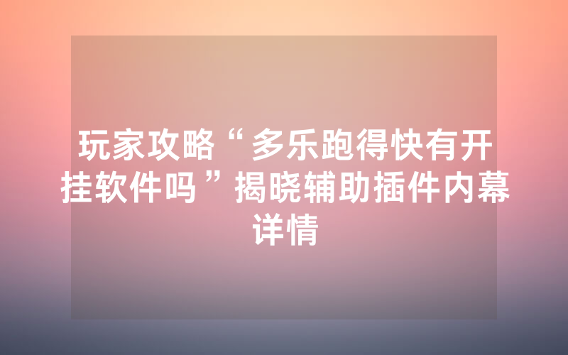 玩家攻略“多乐跑得快有开挂软件吗”揭晓辅助插件内幕详情
