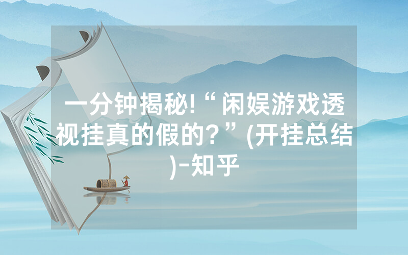 一分钟揭秘!“闲娱游戏透视挂真的假的?”(开挂总结)-知乎