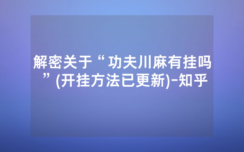 解密关于“功夫川麻有挂吗”(开挂方法已更新)-知乎