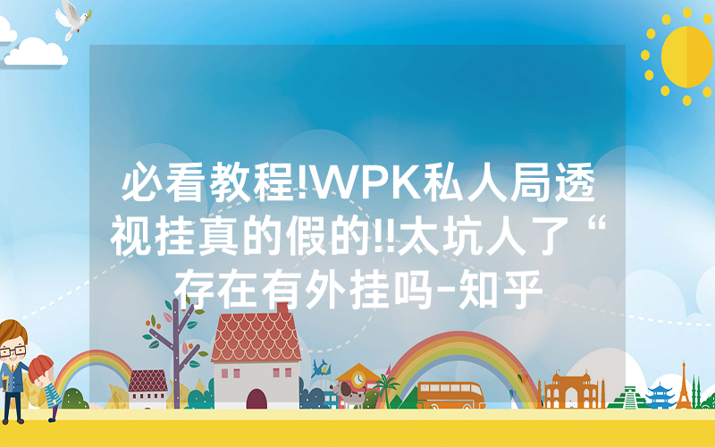必看教程!WPK私人局透视挂真的假的!!太坑人了“存在有外挂吗-知乎
