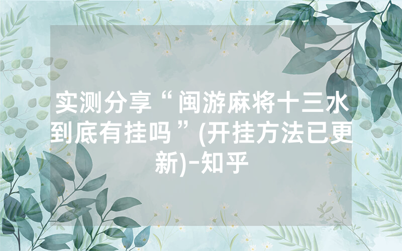 实测分享“闽游麻将十三水到底有挂吗”(开挂方法已更新)-知乎