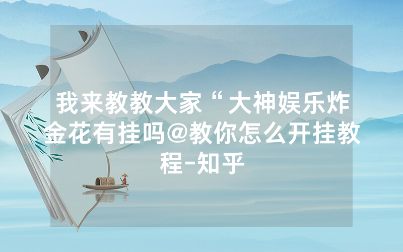 我来教教大家“大神娱乐炸金花有挂吗@教你怎么开挂教程-知乎
