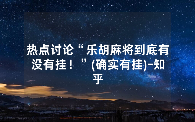 热点讨论“乐胡麻将到底有没有挂！”(确实有挂)-知乎