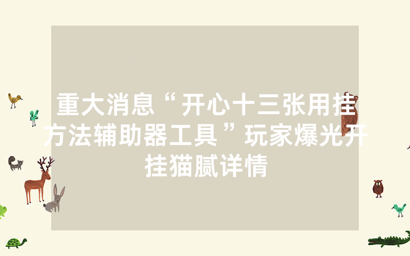 重大消息“开心十三张用挂方法辅助器工具”玩家爆光开挂猫腻详情