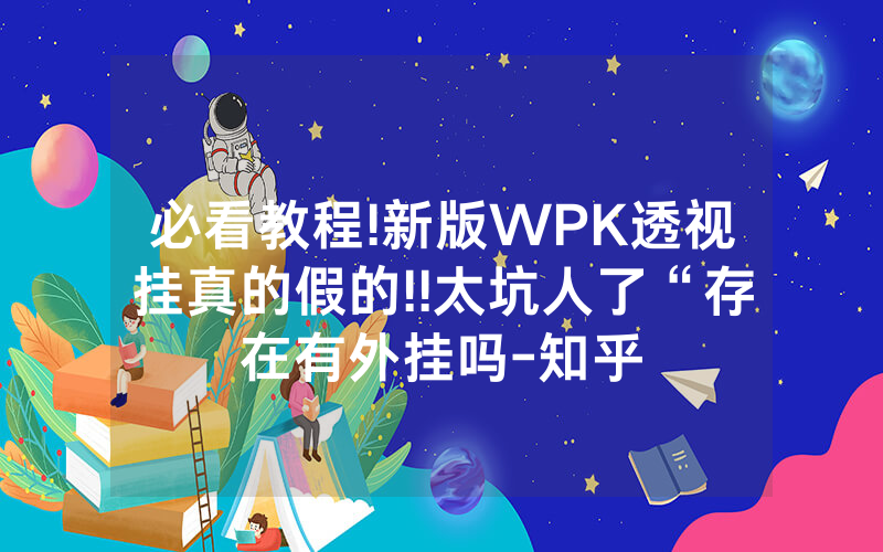 必看教程!新版WPK透视挂真的假的!!太坑人了“存在有外挂吗-知乎