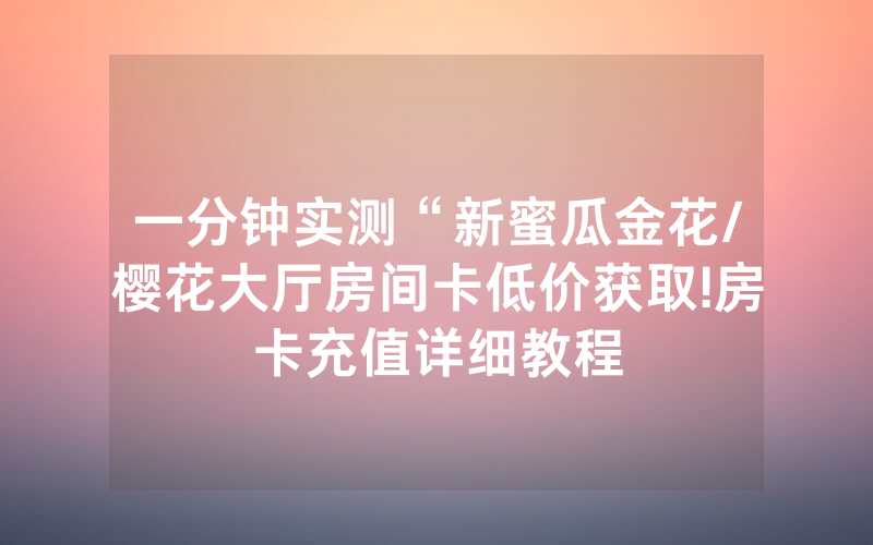 一分钟实测“新蜜瓜金花/樱花大厅房间卡低价获取!房卡充值详细教程