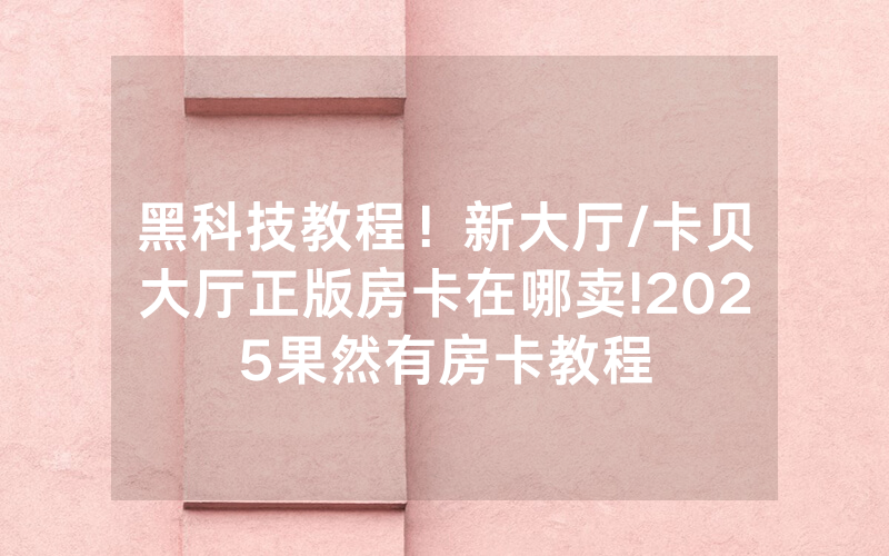黑科技教程！新大厅/卡贝大厅正版房卡在哪卖!2025果然有房卡教程