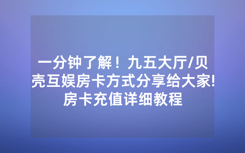 一分钟了解！九五大厅/贝壳互娱房卡方式分享给大家!房卡充值详细教程