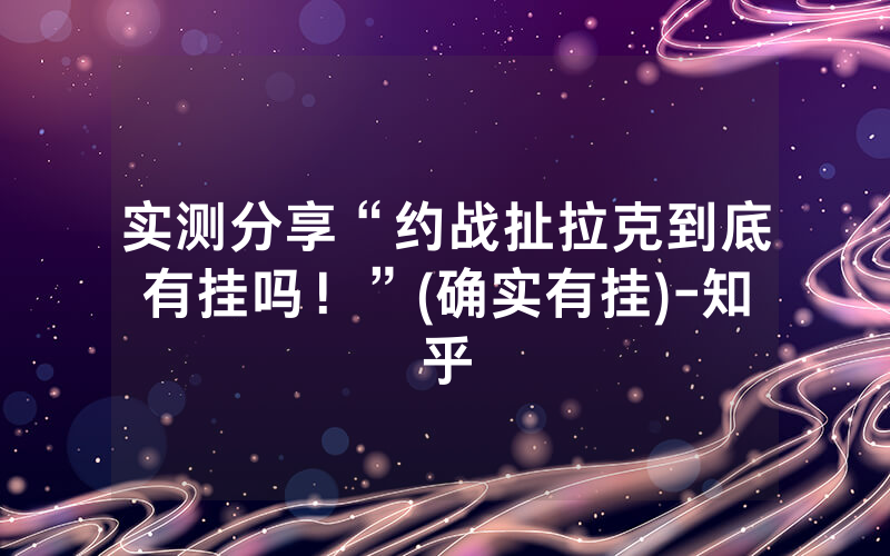 实测分享“约战扯拉克到底有挂吗！”(确实有挂)-知乎
