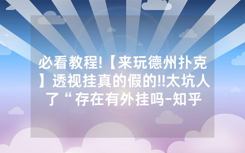 必看教程!【来玩德州扑克】透视挂真的假的!!太坑人了“存在有外挂吗-知乎
