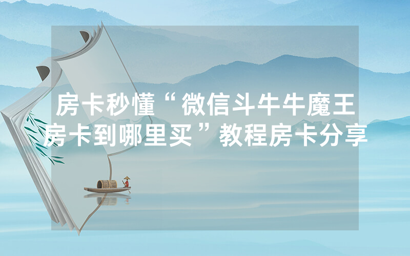房卡秒懂“微信斗牛牛魔王房卡到哪里买”教程房卡分享