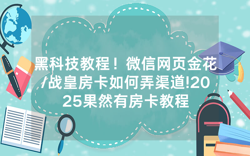 黑科技教程！微信网页金花/战皇房卡如何弄渠道!2025果然有房卡教程