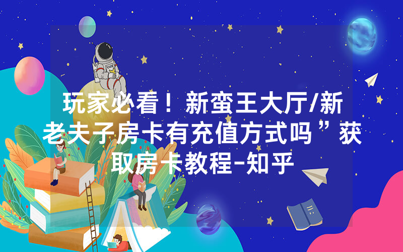 玩家必看！新蛮王大厅/新老夫子房卡有充值方式吗”获取房卡教程-知乎