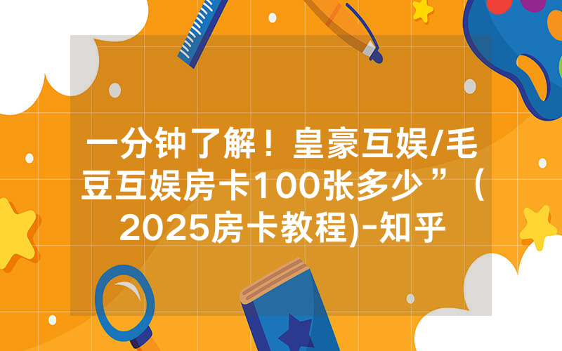 一分钟了解！皇豪互娱/毛豆互娱房卡100张多少”（2025房卡教程)-知乎