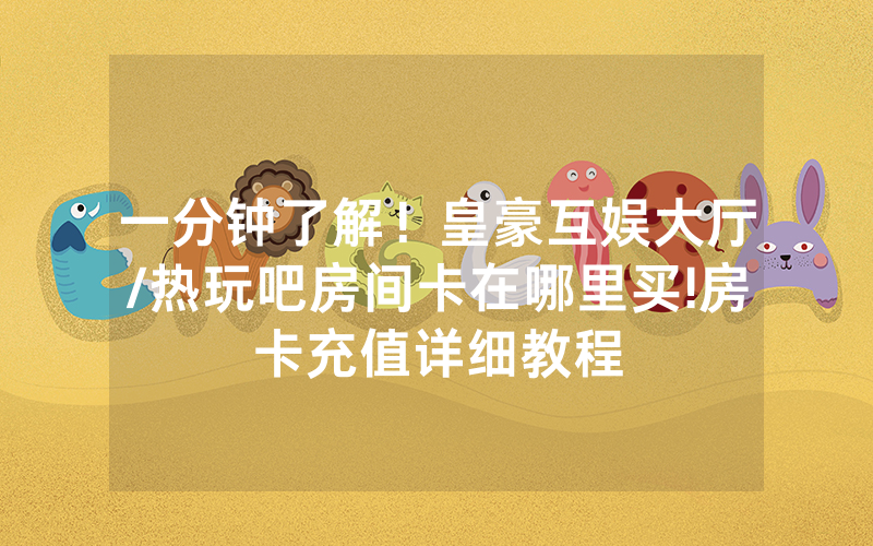 一分钟了解！皇豪互娱大厅/热玩吧房间卡在哪里买!房卡充值详细教程