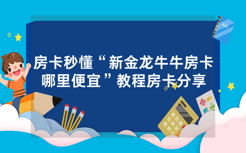 房卡秒懂“新金龙牛牛房卡哪里便宜”教程房卡分享