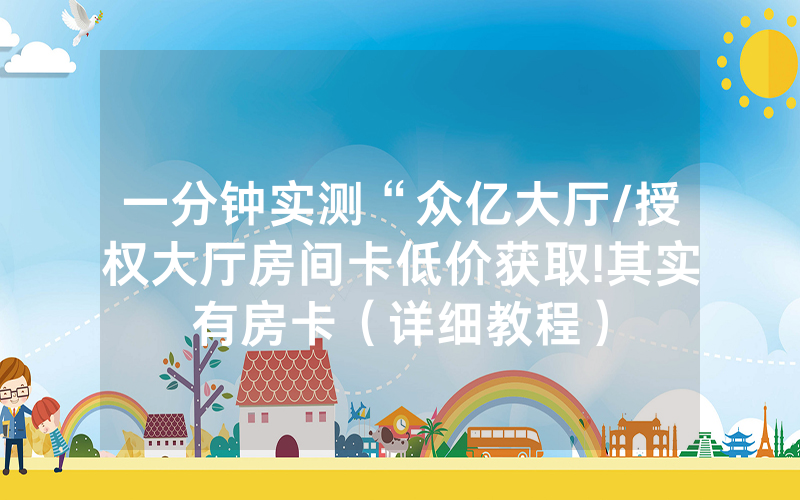 一分钟实测“众亿大厅/授权大厅房间卡低价获取!其实有房卡（详细教程）