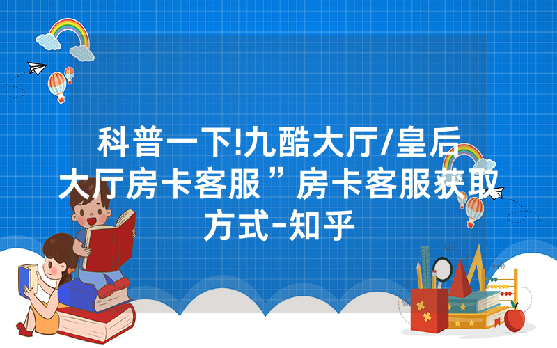 科普一下!九酷大厅/皇后大厅房卡客服”房卡客服获取方式-知乎