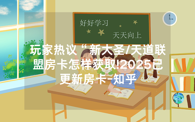 玩家热议“新大圣/天道联盟房卡怎样获取!2025已更新房卡-知乎