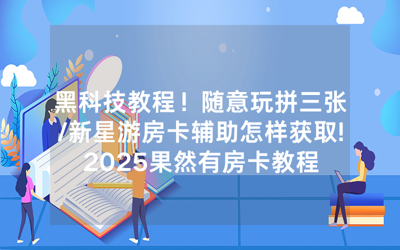 黑科技教程！随意玩拼三张/新星游房卡辅助怎样获取!2025果然有房卡教程