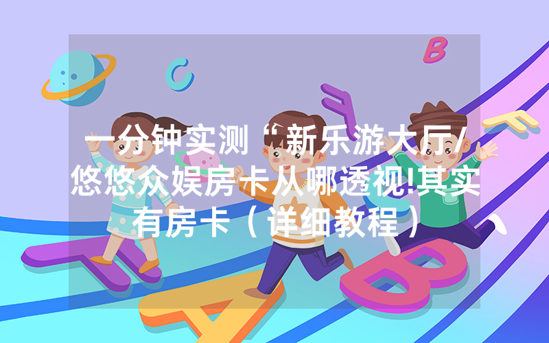 一分钟实测“新乐游大厅/悠悠众娱房卡从哪透视!其实有房卡（详细教程）
