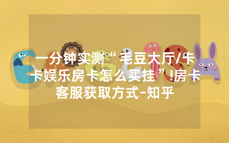 一分钟实测“毛豆大厅/卡卡娱乐房卡怎么买挂”!房卡客服获取方式-知乎